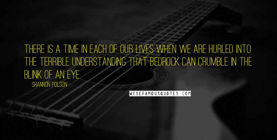 Shannon Polson Quotes: There is a time in each of our lives when we are hurled into the terrible understanding that bedrock can crumble in the blink of an eye.