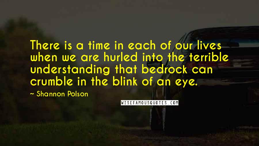 Shannon Polson Quotes: There is a time in each of our lives when we are hurled into the terrible understanding that bedrock can crumble in the blink of an eye.