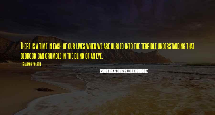 Shannon Polson Quotes: There is a time in each of our lives when we are hurled into the terrible understanding that bedrock can crumble in the blink of an eye.
