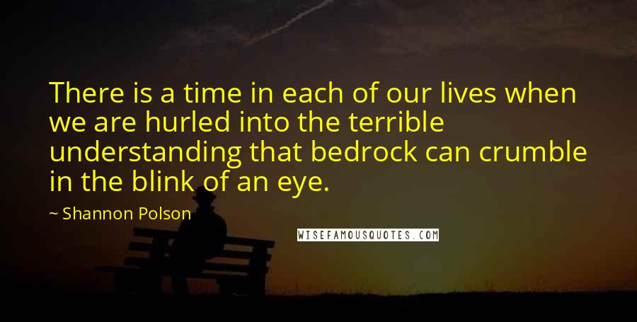 Shannon Polson Quotes: There is a time in each of our lives when we are hurled into the terrible understanding that bedrock can crumble in the blink of an eye.