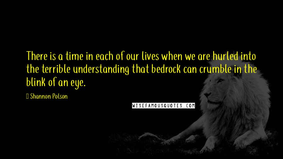 Shannon Polson Quotes: There is a time in each of our lives when we are hurled into the terrible understanding that bedrock can crumble in the blink of an eye.