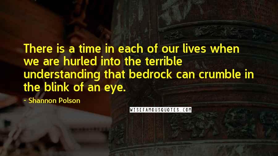 Shannon Polson Quotes: There is a time in each of our lives when we are hurled into the terrible understanding that bedrock can crumble in the blink of an eye.