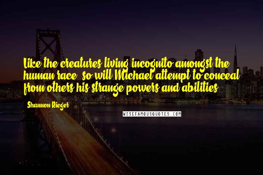 Shannon Rieger Quotes: Like the creatures living incognito amongst the human race, so will Michael attempt to conceal from others his strange powers and abilities.