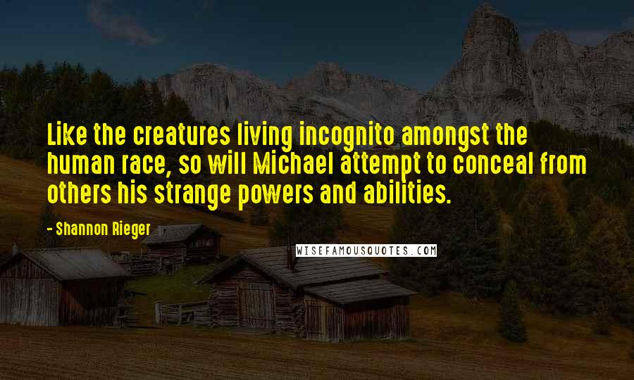 Shannon Rieger Quotes: Like the creatures living incognito amongst the human race, so will Michael attempt to conceal from others his strange powers and abilities.