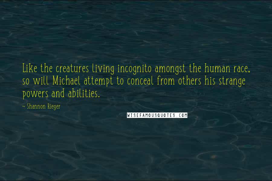 Shannon Rieger Quotes: Like the creatures living incognito amongst the human race, so will Michael attempt to conceal from others his strange powers and abilities.