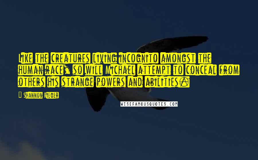 Shannon Rieger Quotes: Like the creatures living incognito amongst the human race, so will Michael attempt to conceal from others his strange powers and abilities.