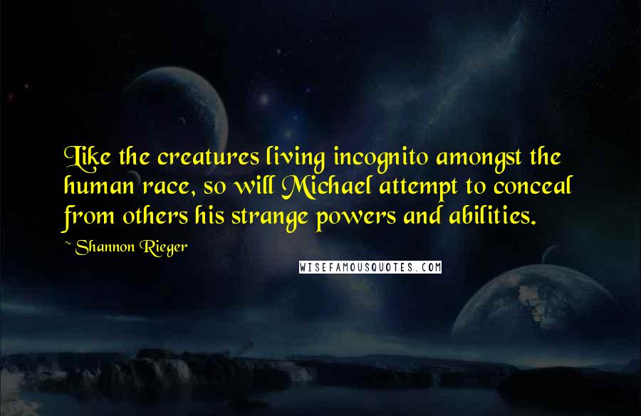 Shannon Rieger Quotes: Like the creatures living incognito amongst the human race, so will Michael attempt to conceal from others his strange powers and abilities.