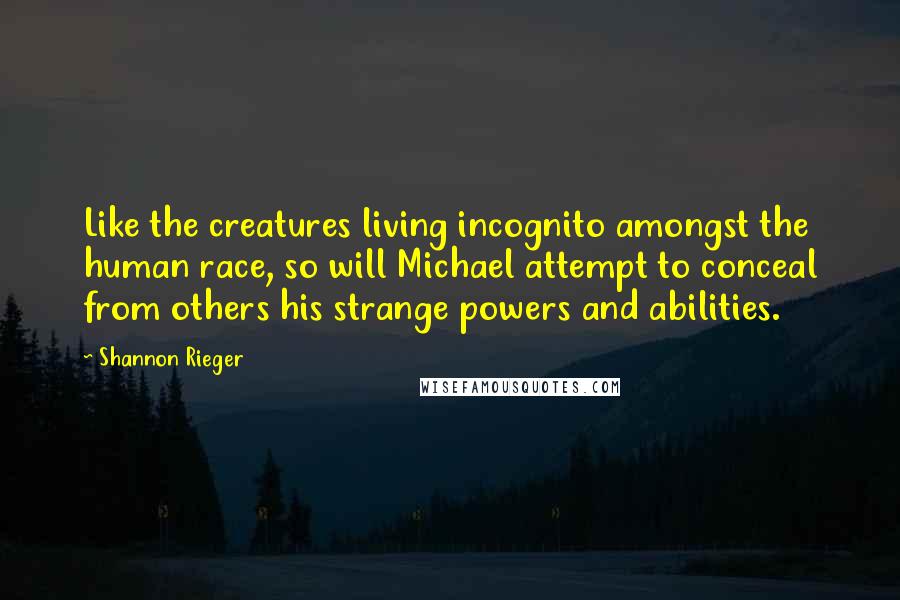 Shannon Rieger Quotes: Like the creatures living incognito amongst the human race, so will Michael attempt to conceal from others his strange powers and abilities.