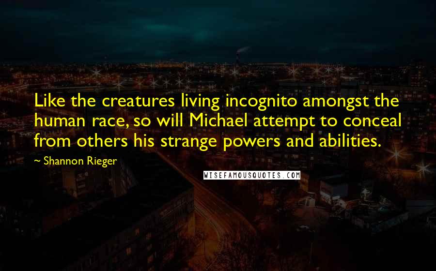 Shannon Rieger Quotes: Like the creatures living incognito amongst the human race, so will Michael attempt to conceal from others his strange powers and abilities.