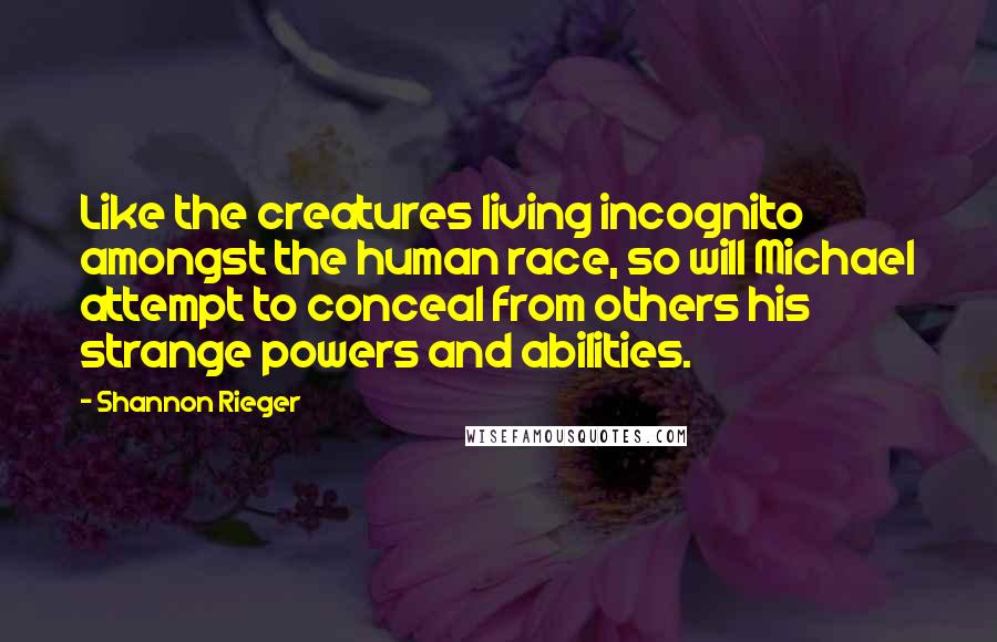 Shannon Rieger Quotes: Like the creatures living incognito amongst the human race, so will Michael attempt to conceal from others his strange powers and abilities.