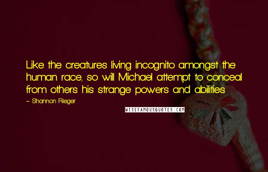 Shannon Rieger Quotes: Like the creatures living incognito amongst the human race, so will Michael attempt to conceal from others his strange powers and abilities.