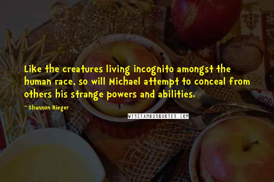 Shannon Rieger Quotes: Like the creatures living incognito amongst the human race, so will Michael attempt to conceal from others his strange powers and abilities.