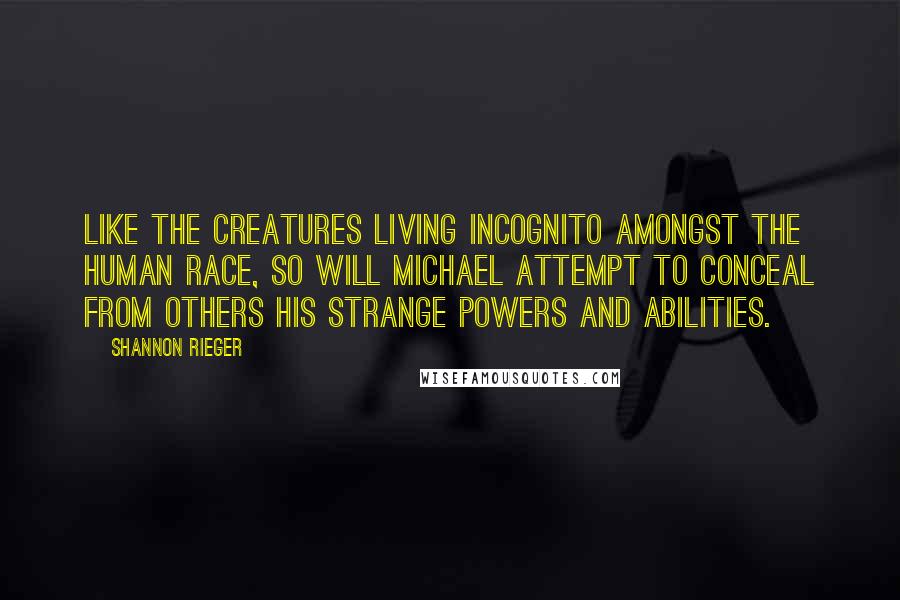 Shannon Rieger Quotes: Like the creatures living incognito amongst the human race, so will Michael attempt to conceal from others his strange powers and abilities.