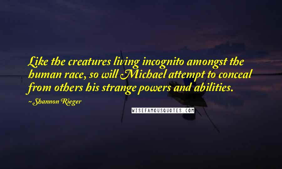 Shannon Rieger Quotes: Like the creatures living incognito amongst the human race, so will Michael attempt to conceal from others his strange powers and abilities.