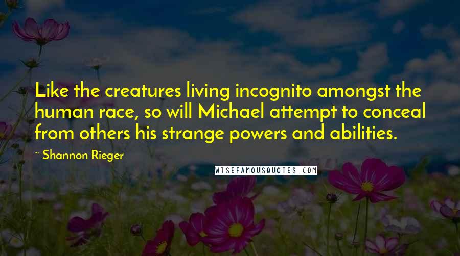 Shannon Rieger Quotes: Like the creatures living incognito amongst the human race, so will Michael attempt to conceal from others his strange powers and abilities.