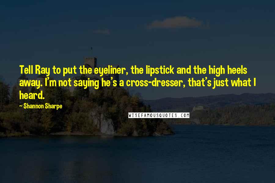 Shannon Sharpe Quotes: Tell Ray to put the eyeliner, the lipstick and the high heels away. I'm not saying he's a cross-dresser, that's just what I heard.