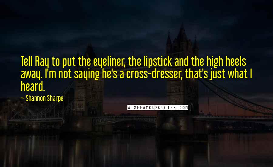 Shannon Sharpe Quotes: Tell Ray to put the eyeliner, the lipstick and the high heels away. I'm not saying he's a cross-dresser, that's just what I heard.