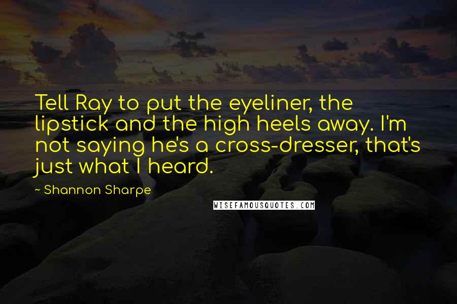 Shannon Sharpe Quotes: Tell Ray to put the eyeliner, the lipstick and the high heels away. I'm not saying he's a cross-dresser, that's just what I heard.