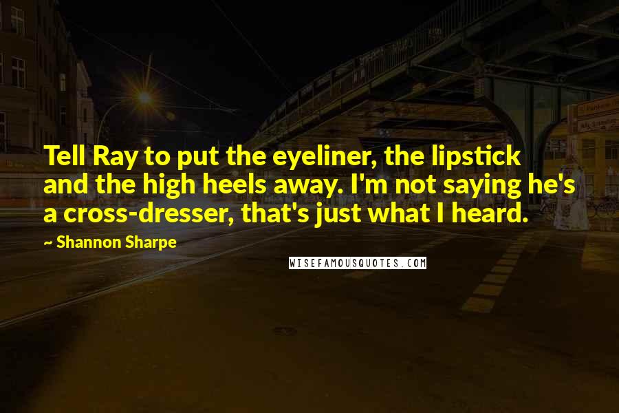 Shannon Sharpe Quotes: Tell Ray to put the eyeliner, the lipstick and the high heels away. I'm not saying he's a cross-dresser, that's just what I heard.