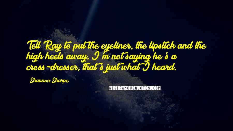 Shannon Sharpe Quotes: Tell Ray to put the eyeliner, the lipstick and the high heels away. I'm not saying he's a cross-dresser, that's just what I heard.