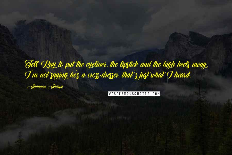 Shannon Sharpe Quotes: Tell Ray to put the eyeliner, the lipstick and the high heels away. I'm not saying he's a cross-dresser, that's just what I heard.