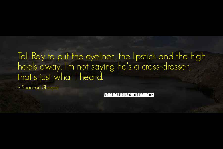 Shannon Sharpe Quotes: Tell Ray to put the eyeliner, the lipstick and the high heels away. I'm not saying he's a cross-dresser, that's just what I heard.