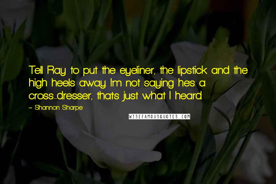 Shannon Sharpe Quotes: Tell Ray to put the eyeliner, the lipstick and the high heels away. I'm not saying he's a cross-dresser, that's just what I heard.