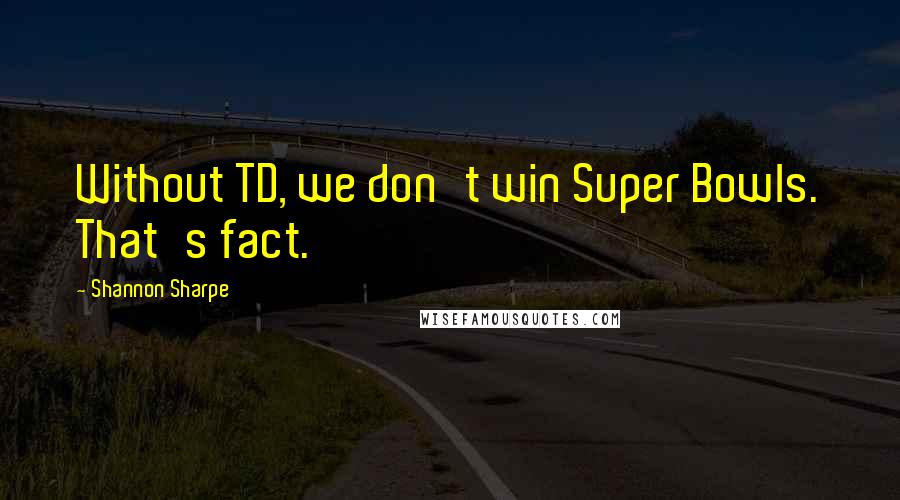 Shannon Sharpe Quotes: Without TD, we don't win Super Bowls. That's fact.