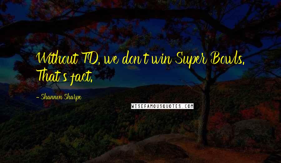 Shannon Sharpe Quotes: Without TD, we don't win Super Bowls. That's fact.
