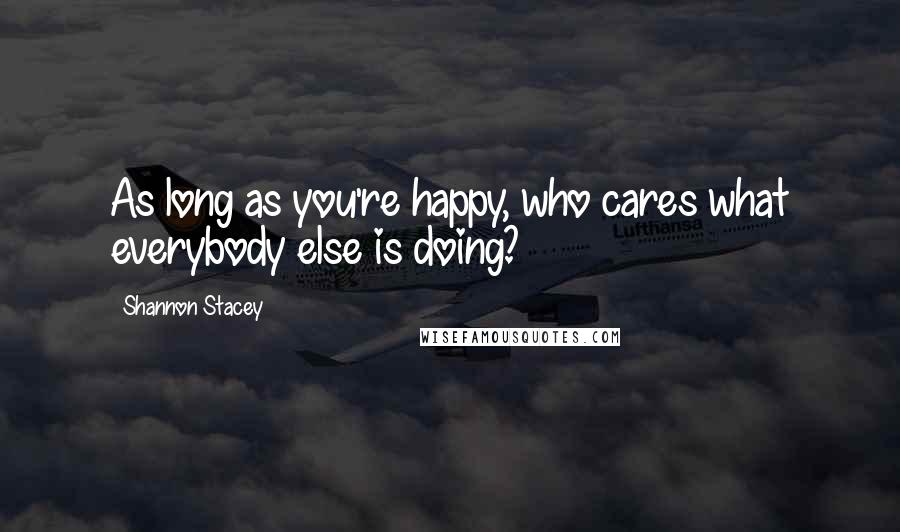 Shannon Stacey Quotes: As long as you're happy, who cares what everybody else is doing?
