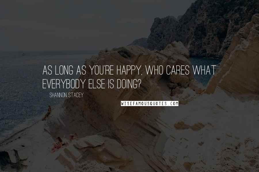 Shannon Stacey Quotes: As long as you're happy, who cares what everybody else is doing?
