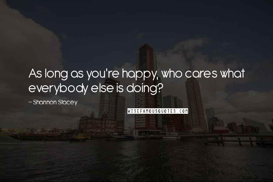 Shannon Stacey Quotes: As long as you're happy, who cares what everybody else is doing?