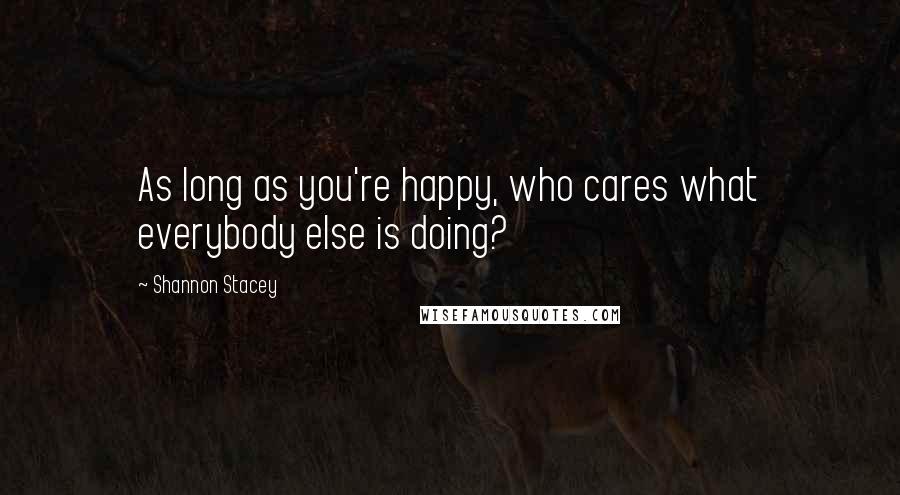 Shannon Stacey Quotes: As long as you're happy, who cares what everybody else is doing?