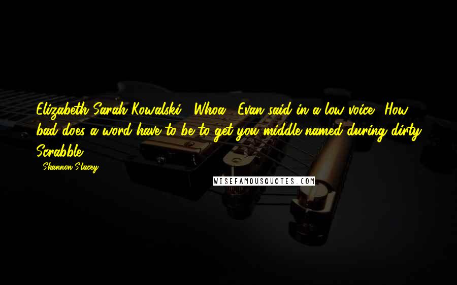 Shannon Stacey Quotes: Elizabeth Sarah Kowalski!""Whoa," Evan said in a low voice. "How bad does a word have to be to get you middle-named during dirty Scrabble?