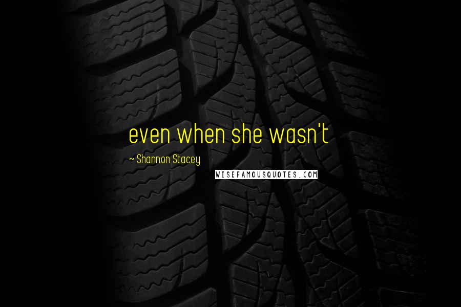 Shannon Stacey Quotes: even when she wasn't