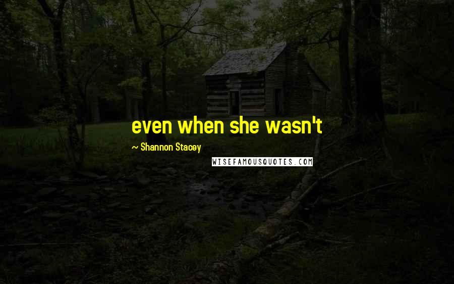 Shannon Stacey Quotes: even when she wasn't