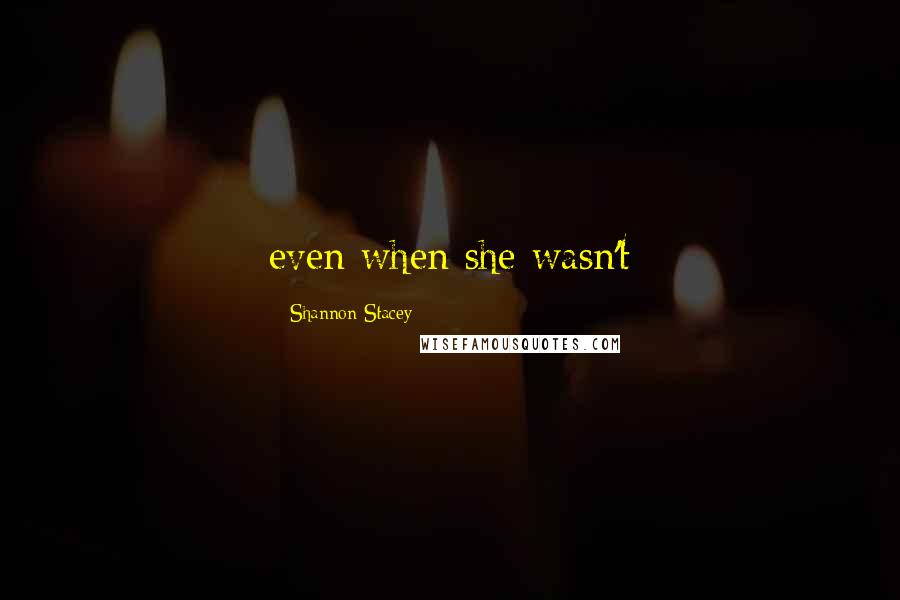 Shannon Stacey Quotes: even when she wasn't