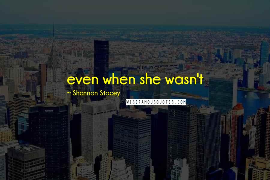 Shannon Stacey Quotes: even when she wasn't