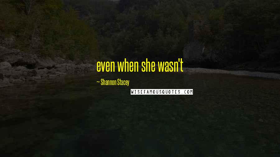 Shannon Stacey Quotes: even when she wasn't