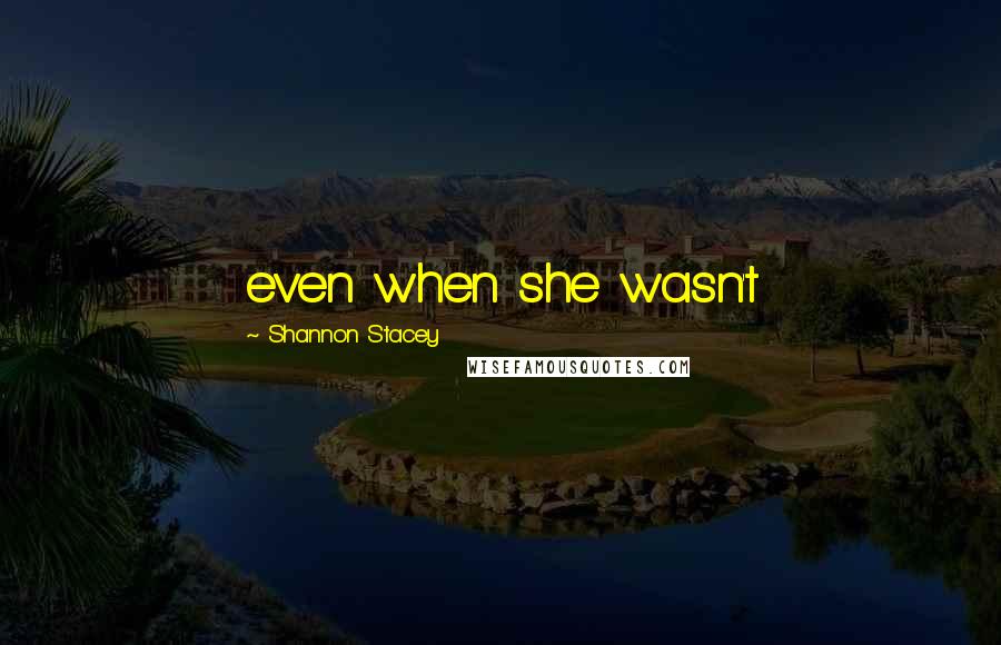 Shannon Stacey Quotes: even when she wasn't