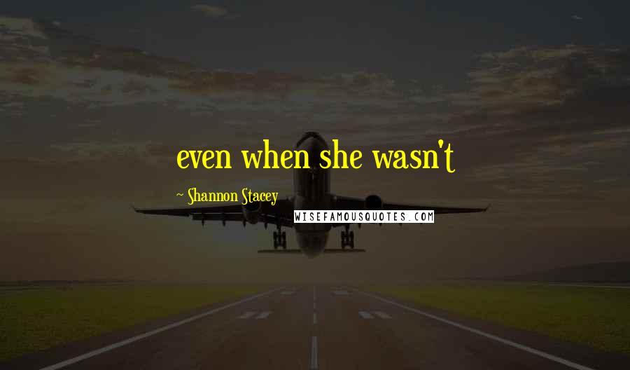 Shannon Stacey Quotes: even when she wasn't