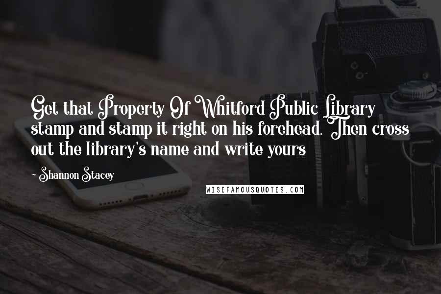 Shannon Stacey Quotes: Get that Property Of Whitford Public Library stamp and stamp it right on his forehead. Then cross out the library's name and write yours