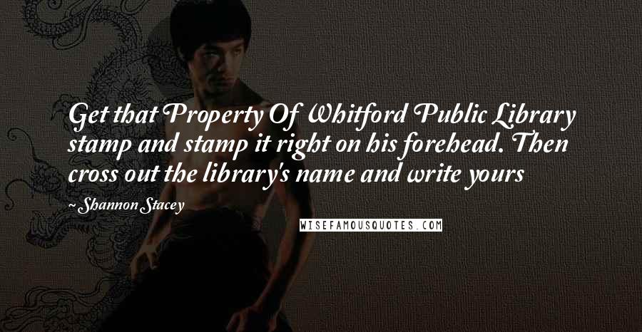 Shannon Stacey Quotes: Get that Property Of Whitford Public Library stamp and stamp it right on his forehead. Then cross out the library's name and write yours