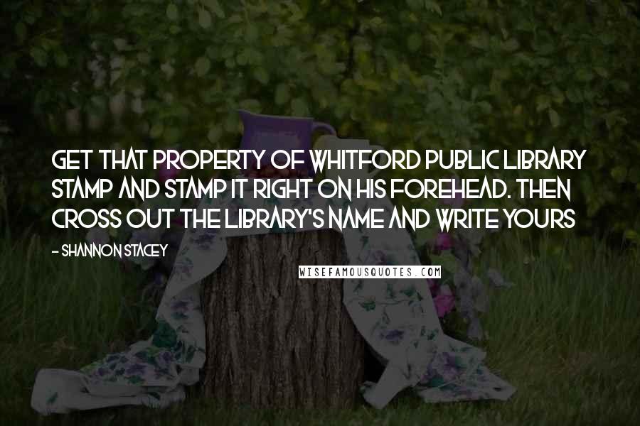 Shannon Stacey Quotes: Get that Property Of Whitford Public Library stamp and stamp it right on his forehead. Then cross out the library's name and write yours