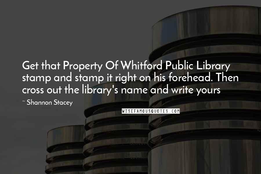 Shannon Stacey Quotes: Get that Property Of Whitford Public Library stamp and stamp it right on his forehead. Then cross out the library's name and write yours