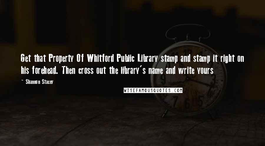 Shannon Stacey Quotes: Get that Property Of Whitford Public Library stamp and stamp it right on his forehead. Then cross out the library's name and write yours