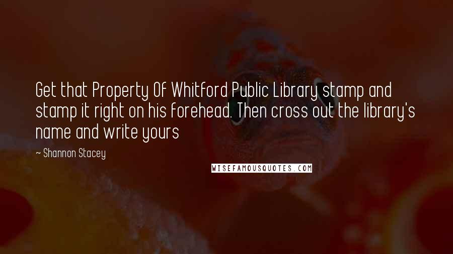 Shannon Stacey Quotes: Get that Property Of Whitford Public Library stamp and stamp it right on his forehead. Then cross out the library's name and write yours