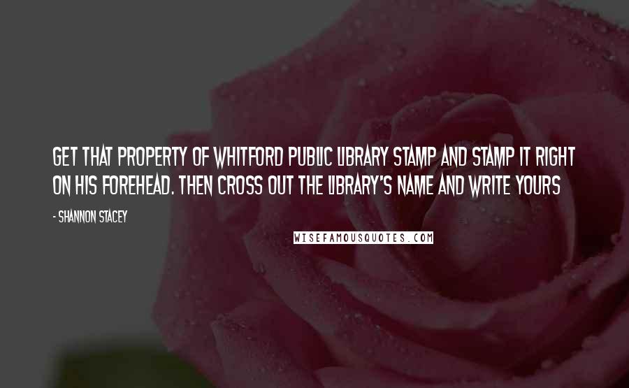 Shannon Stacey Quotes: Get that Property Of Whitford Public Library stamp and stamp it right on his forehead. Then cross out the library's name and write yours