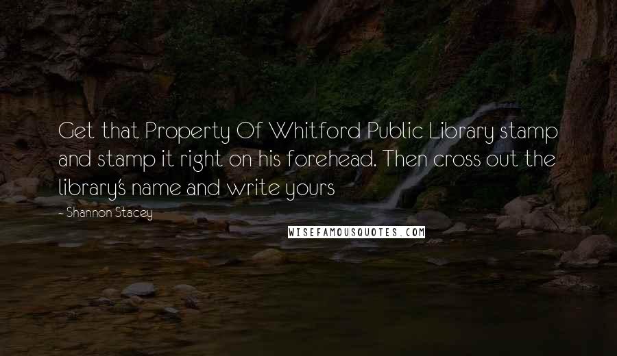 Shannon Stacey Quotes: Get that Property Of Whitford Public Library stamp and stamp it right on his forehead. Then cross out the library's name and write yours