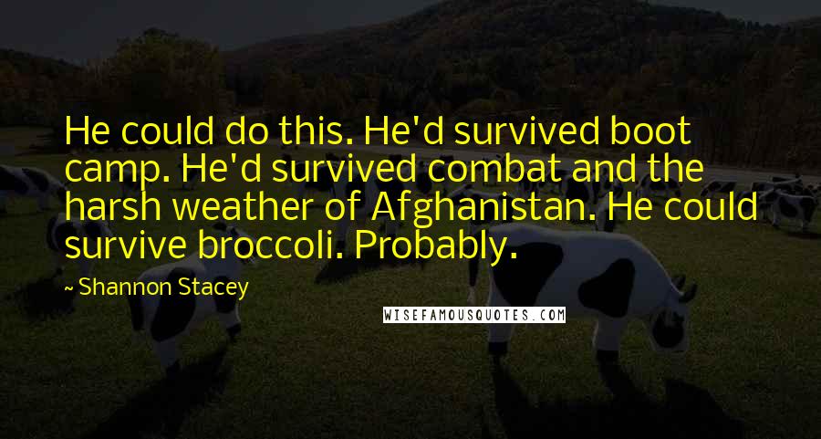 Shannon Stacey Quotes: He could do this. He'd survived boot camp. He'd survived combat and the harsh weather of Afghanistan. He could survive broccoli. Probably.